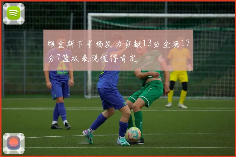 维金斯下半场发力贡献13分全场17分7篮板表现值得肯定