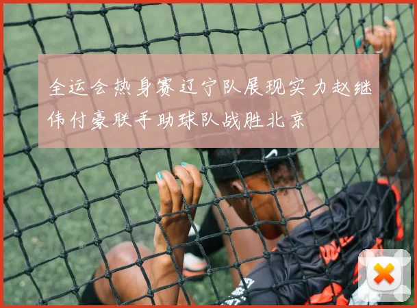 全运会热身赛辽宁队展现实力赵继伟付豪联手助球队战胜北京