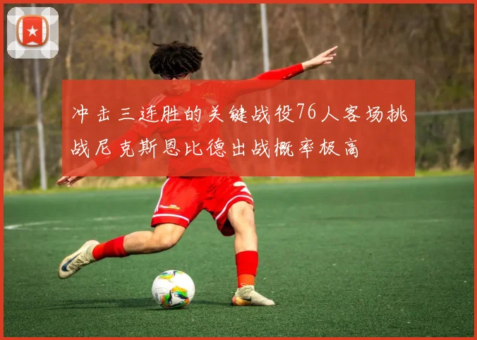 冲击三连胜的关键战役76人客场挑战尼克斯恩比德出战概率极高
