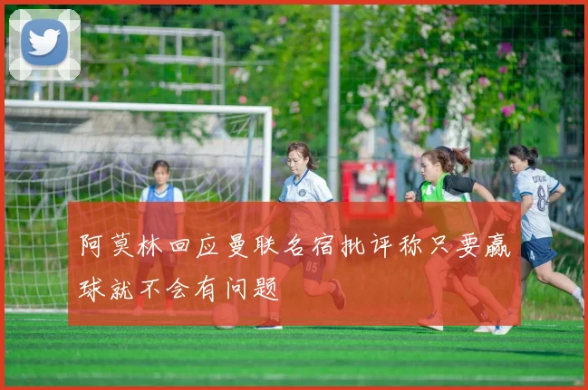 阿莫林回应曼联名宿批评称只要赢球就不会有问题
