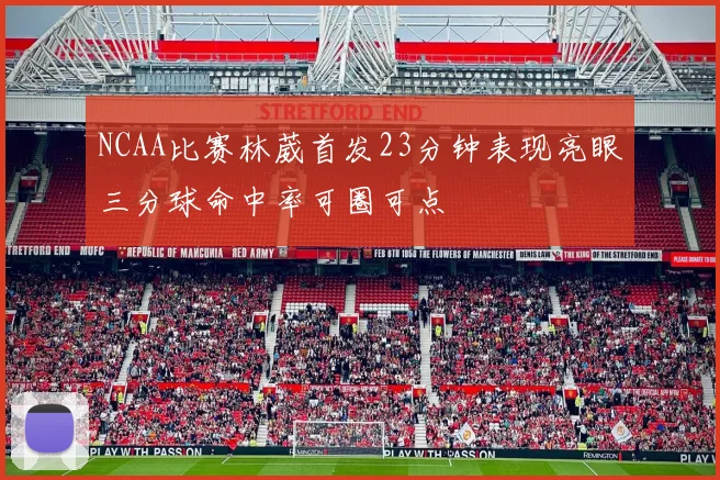 NCAA比赛林葳首发23分钟表现亮眼三分球命中率可圈可点