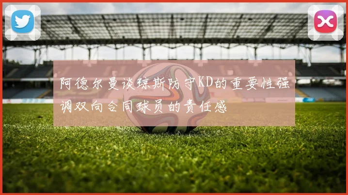 阿德尔曼谈琼斯防守KD的重要性强调双向合同球员的责任感