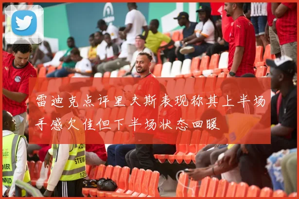 雷迪克点评里夫斯表现称其上半场手感欠佳但下半场状态回暖