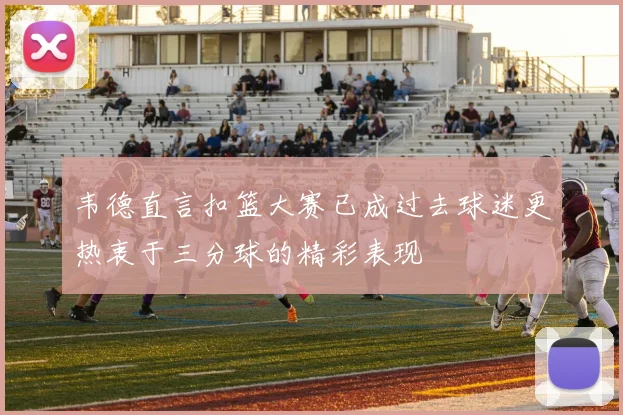韦德直言扣篮大赛已成过去球迷更热衷于三分球的精彩表现