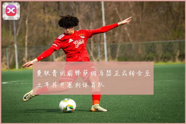 曼联青训前锋萨姆马瑟正式转会至土耳其开塞利体育队