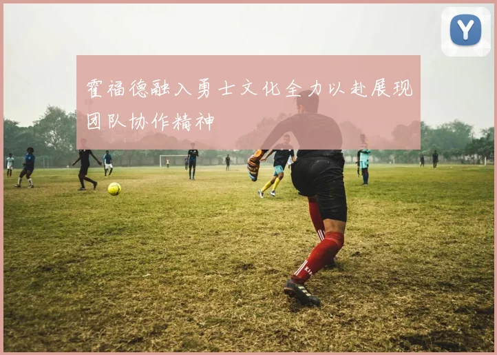 霍福德融入勇士文化全力以赴展现团队协作精神
