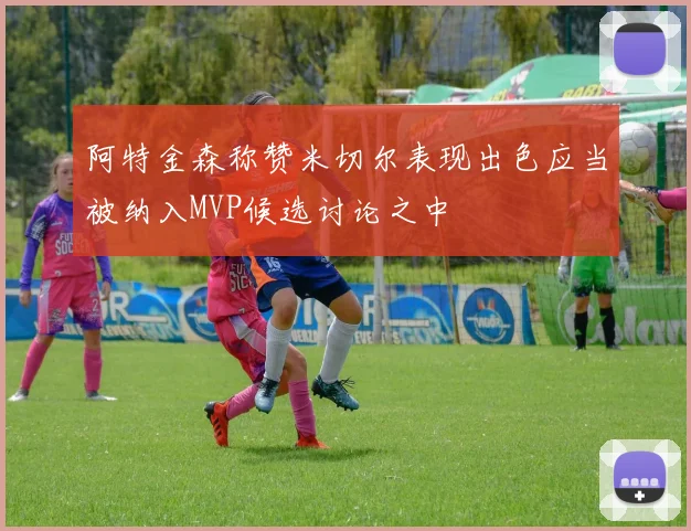 阿特金森称赞米切尔表现出色应当被纳入MVP候选讨论之中