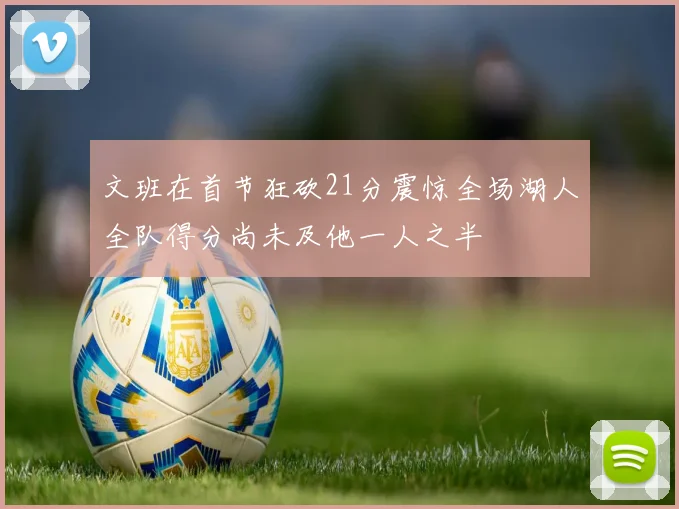 文班在首节狂砍21分震惊全场湖人全队得分尚未及他一人之半