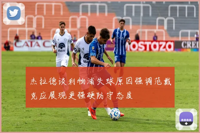 杰拉德谈利物浦失球原因强调范戴克应展现更强硬防守态度